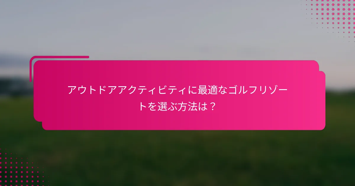アウトドアアクティビティに最適なゴルフリゾートを選ぶ方法は？