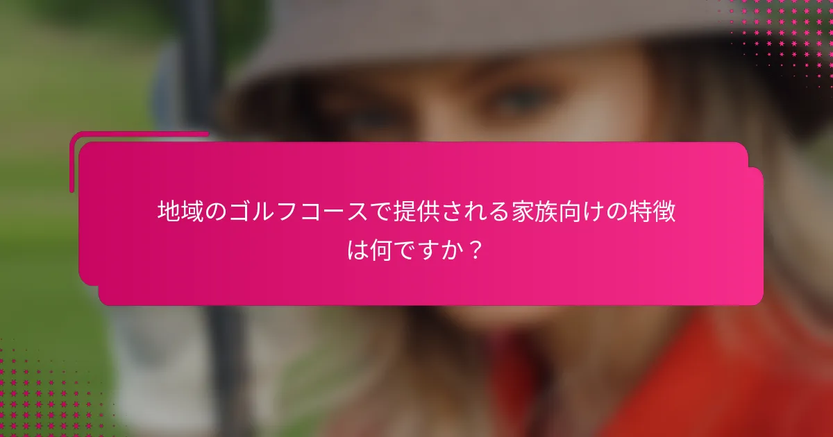 地域のゴルフコースで提供される家族向けの特徴は何ですか？