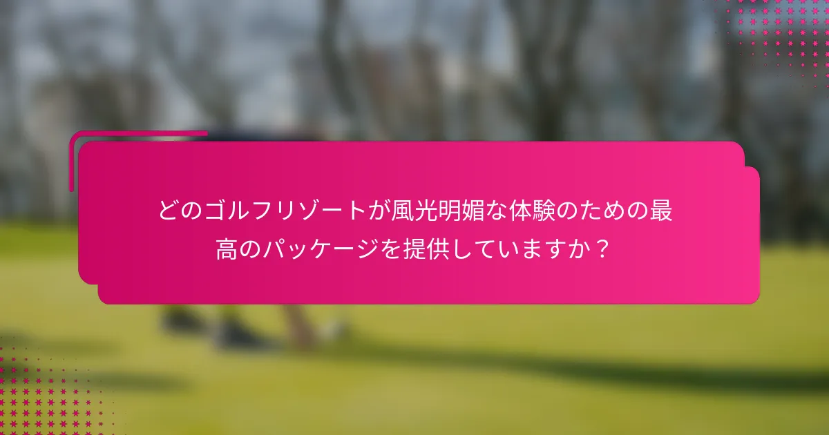 どのゴルフリゾートが風光明媚な体験のための最高のパッケージを提供していますか？