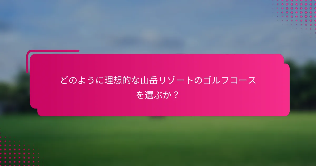 どのように理想的な山岳リゾートのゴルフコースを選ぶか？