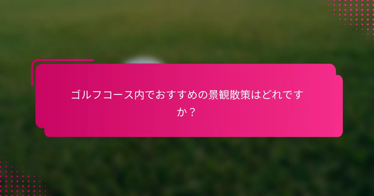 ゴルフコース内でおすすめの景観散策はどれですか？