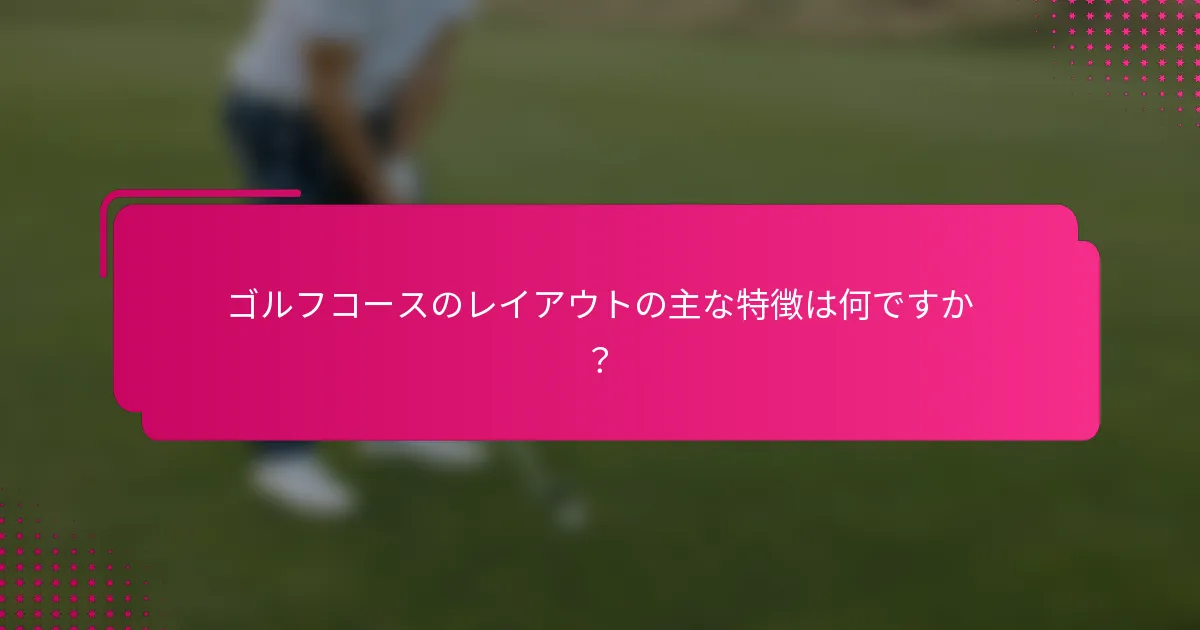 ゴルフコースのレイアウトの主な特徴は何ですか？