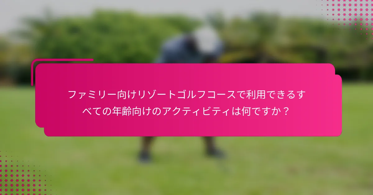 ファミリー向けリゾートゴルフコースで利用できるすべての年齢向けのアクティビティは何ですか？