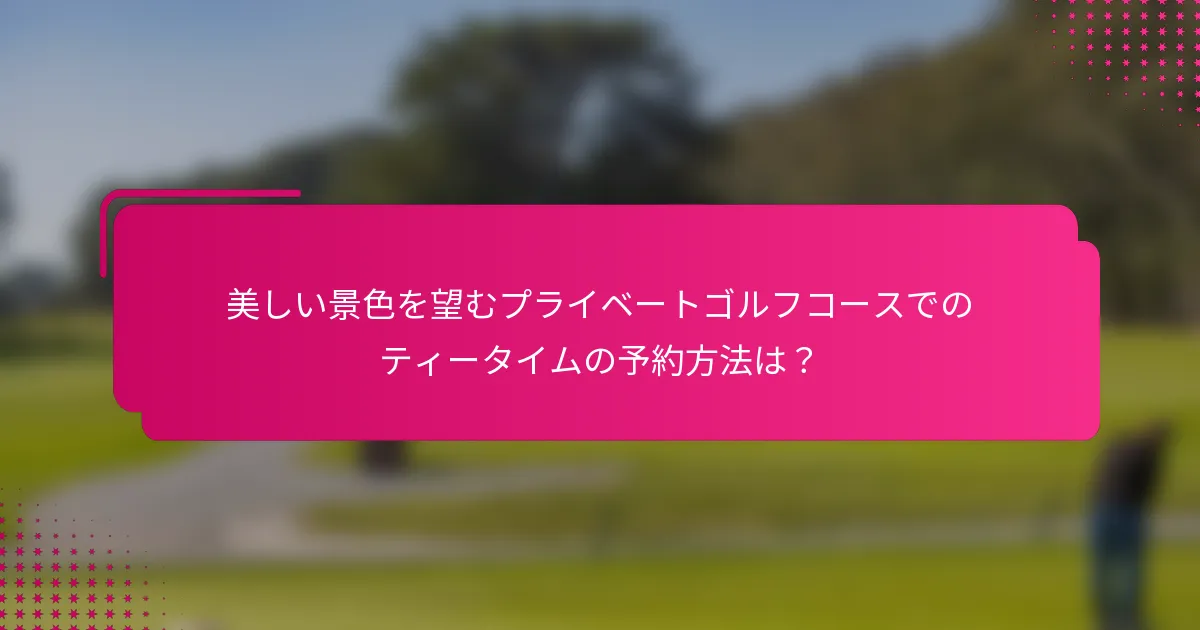 美しい景色を望むプライベートゴルフコースでのティータイムの予約方法は？