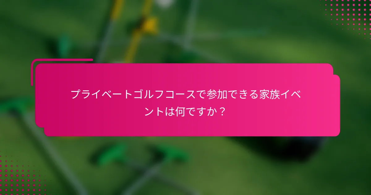 プライベートゴルフコースで参加できる家族イベントは何ですか？