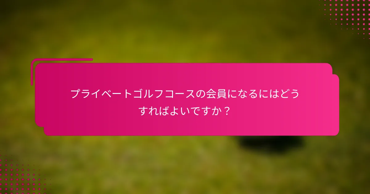 プライベートゴルフコースの会員になるにはどうすればよいですか？