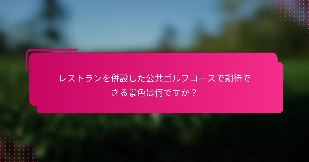レストランを併設した公共ゴルフコースで期待できる景色は何ですか？