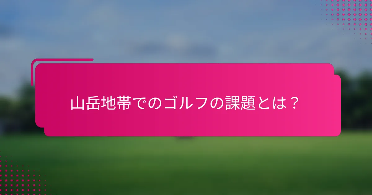 山岳地帯でのゴルフの課題とは？