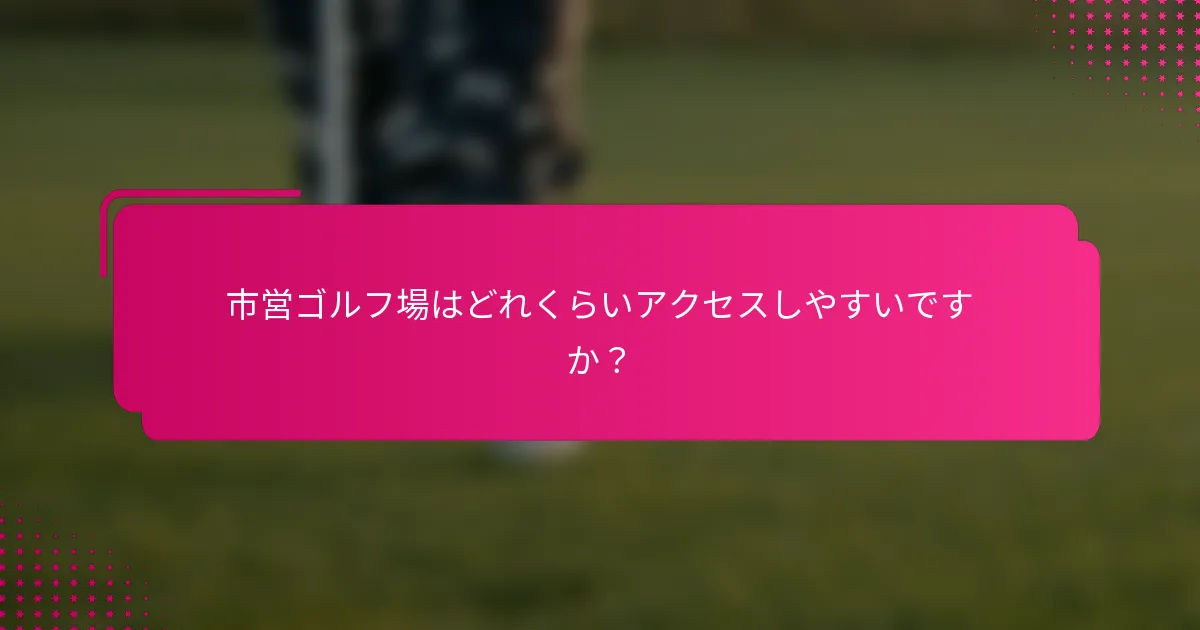 市営ゴルフ場はどれくらいアクセスしやすいですか？