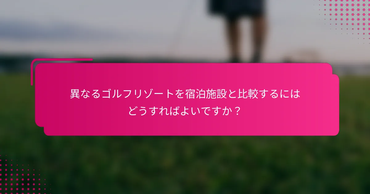 異なるゴルフリゾートを宿泊施設と比較するにはどうすればよいですか？