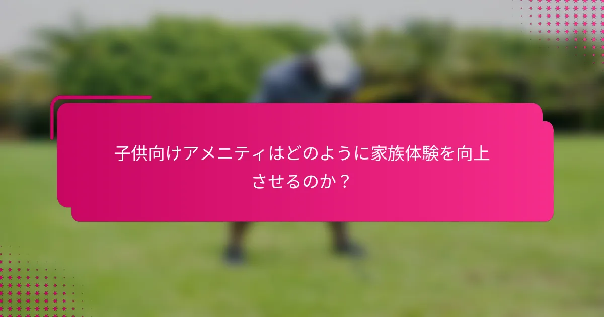 子供向けアメニティはどのように家族体験を向上させるのか？